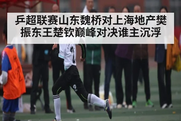 乒超联赛山东魏桥对上海地产樊振东王楚钦巅峰对决谁主沉浮