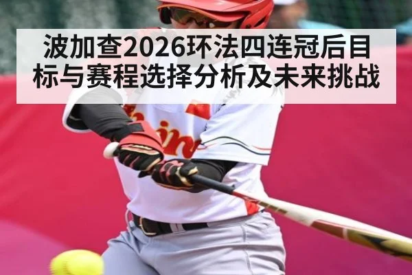波加查2026环法四连冠后目标与赛程选择分析及未来挑战
